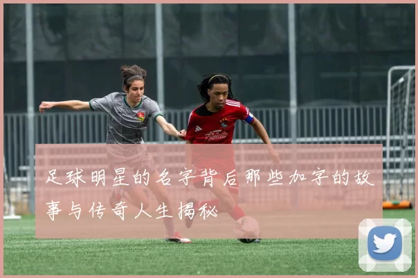 足球明星的名字背后那些加字的故事与传奇人生揭秘