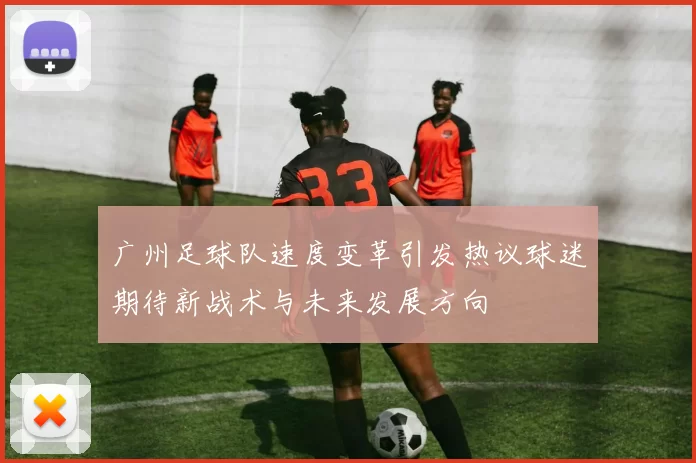 广州足球队速度变革引发热议球迷期待新战术与未来发展方向