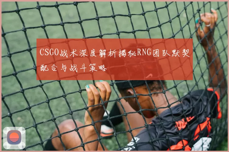 CSGO战术深度解析揭秘RNG团队默契配合与战斗策略