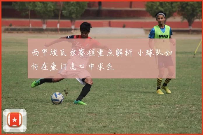 西甲埃瓦尔赛程重点解析 小球队如何在豪门虎口中求生