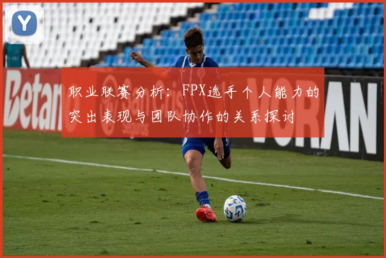 职业联赛分析：FPX选手个人能力的突出表现与团队协作的关系探讨