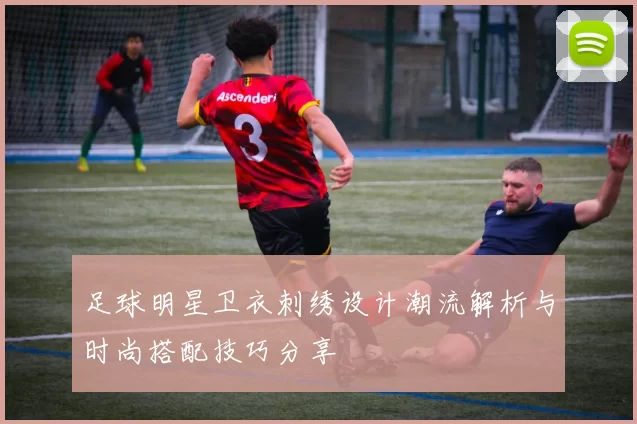 足球明星卫衣刺绣设计潮流解析与时尚搭配技巧分享