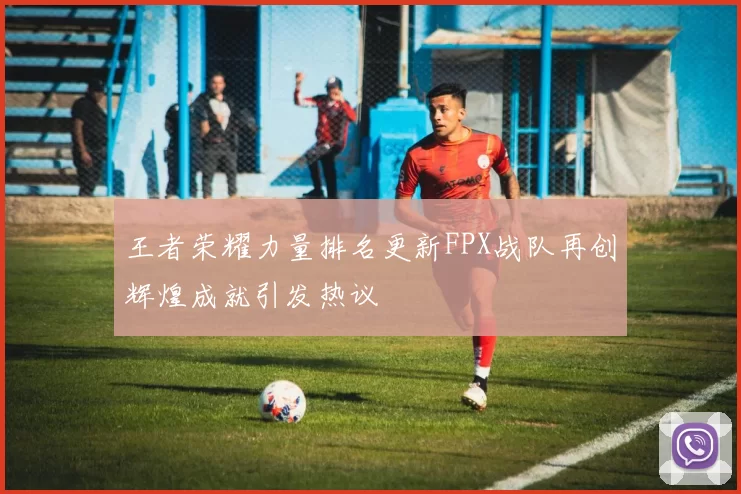 王者荣耀力量排名更新FPX战队再创辉煌成就引发热议