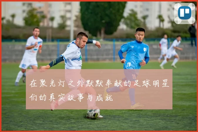 在聚光灯之外默默奉献的足球明星们的真实故事与成就