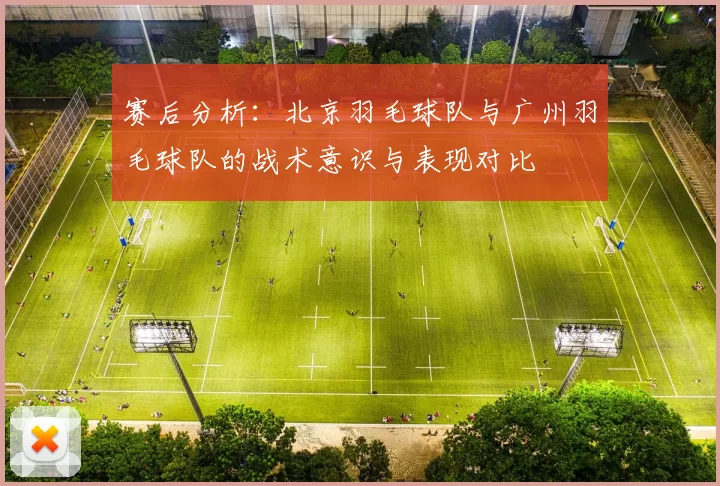 赛后分析：北京羽毛球队与广州羽毛球队的战术意识与表现对比