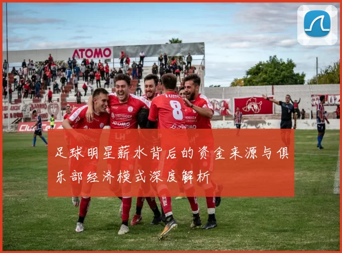 足球明星薪水背后的资金来源与俱乐部经济模式深度解析