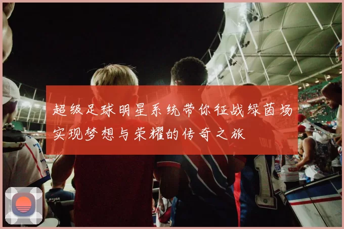 超级足球明星系统带你征战绿茵场实现梦想与荣耀的传奇之旅