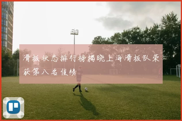 滑板状态排行榜揭晓上海滑板队荣获第八名佳绩