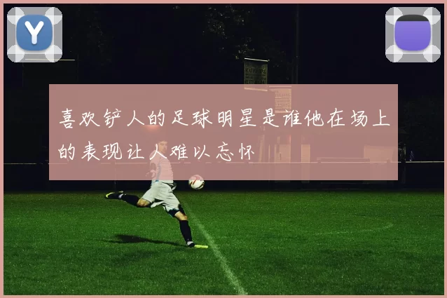 喜欢铲人的足球明星是谁他在场上的表现让人难以忘怀