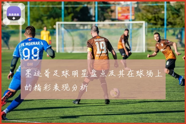 墨迹哥足球明星盘点及其在球场上的精彩表现分析