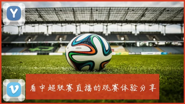 看中超联赛直播的观赛体验分享