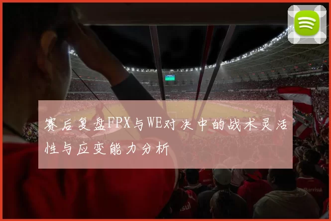 赛后复盘FPX与WE对决中的战术灵活性与应变能力分析