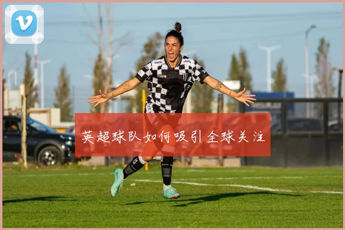 英超球队如何吸引全球关注