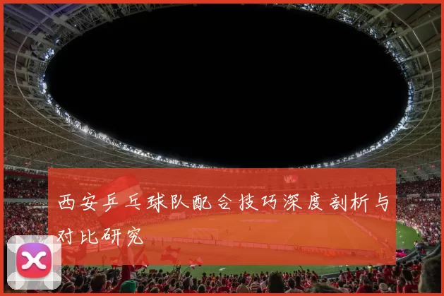 西安乒乓球队配合技巧深度剖析与对比研究