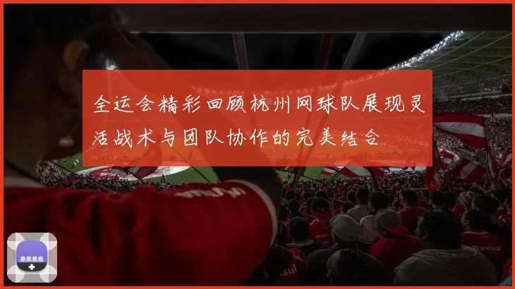 全运会精彩回顾杭州网球队展现灵活战术与团队协作的完美结合