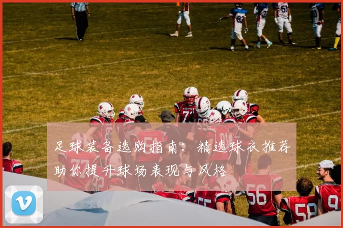 足球装备选购指南：精选球衣推荐助你提升球场表现与风格