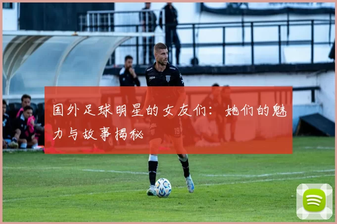 国外足球明星的女友们：她们的魅力与故事揭秘