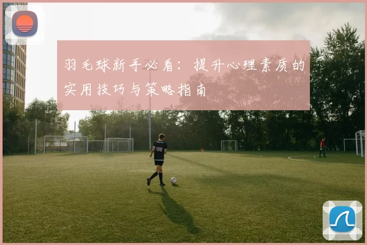 羽毛球新手必看：提升心理素质的实用技巧与策略指南