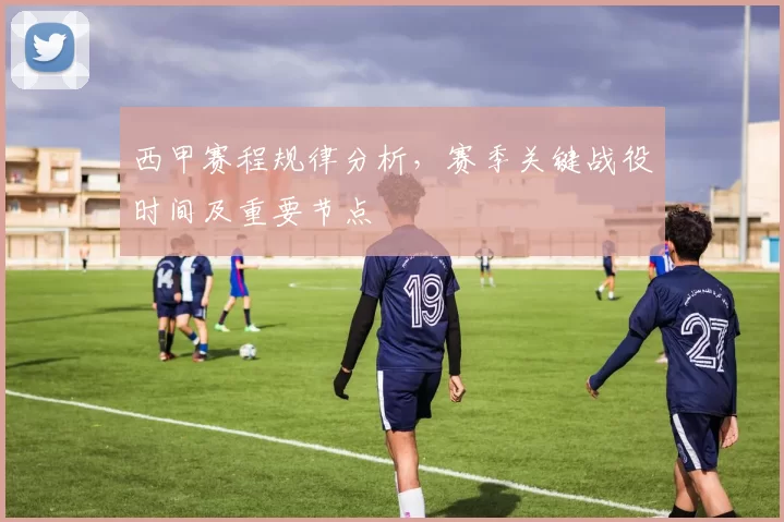 西甲赛程规律分析，赛季关键战役时间及重要节点
