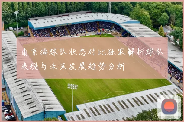 南京排球队状态对比独家解析球队表现与未来发展趋势分析