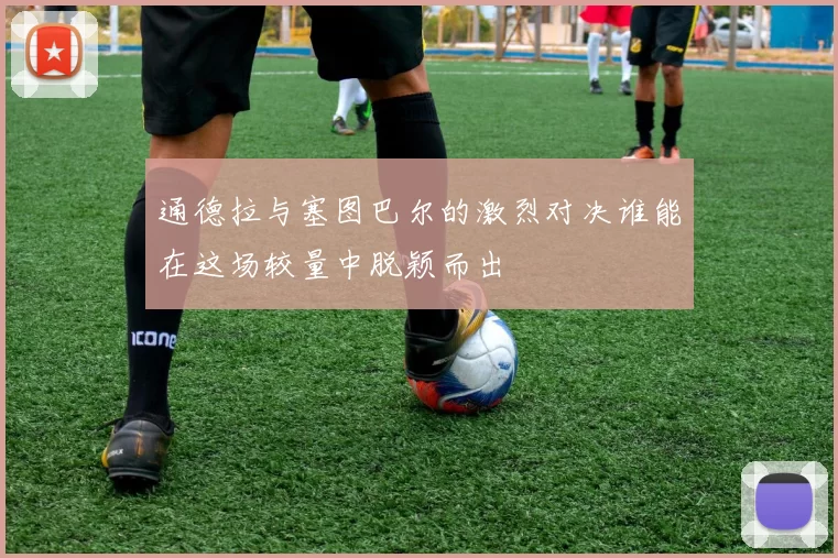 通德拉与塞图巴尔的激烈对决谁能在这场较量中脱颖而出