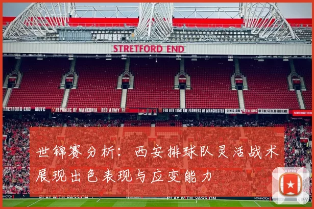 世锦赛分析：西安排球队灵活战术展现出色表现与应变能力