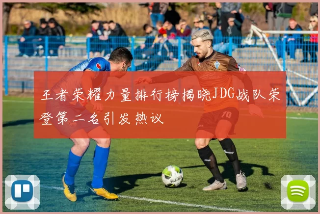 王者荣耀力量排行榜揭晓JDG战队荣登第二名引发热议