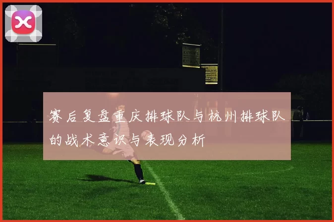 赛后复盘重庆排球队与杭州排球队的战术意识与表现分析
