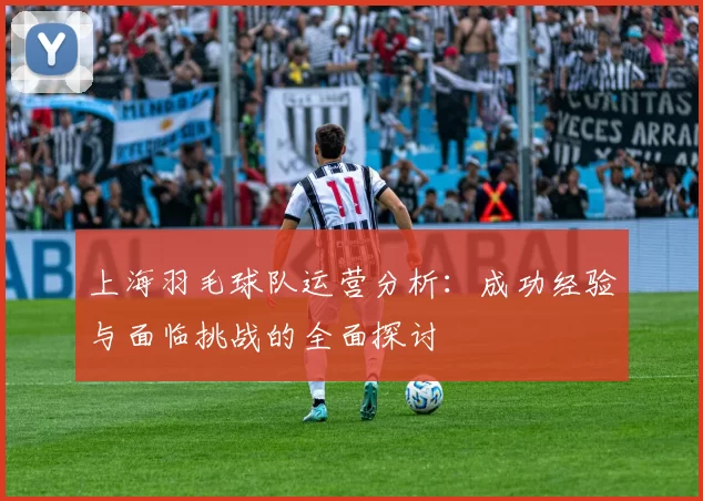 上海羽毛球队运营分析：成功经验与面临挑战的全面探讨