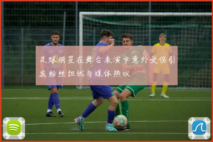足球明星在舞台表演中意外受伤引发粉丝担忧与媒体热议