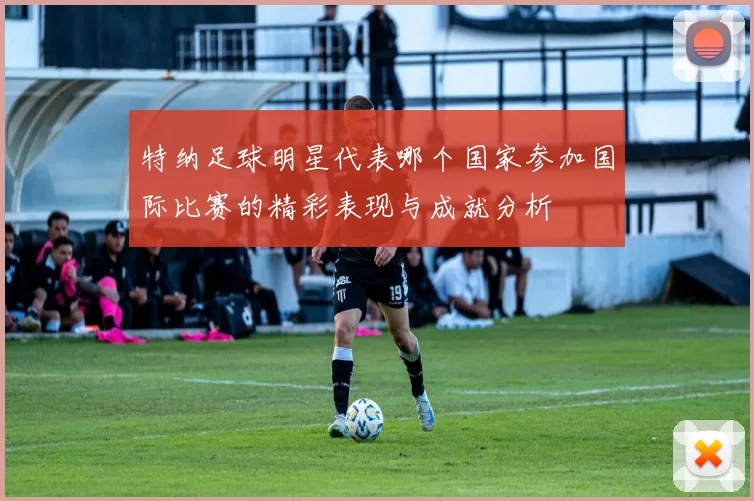 特纳足球明星代表哪个国家参加国际比赛的精彩表现与成就分析
