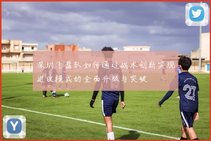 深圳飞盘队如何通过战术创新实现进攻模式的全面升级与突破