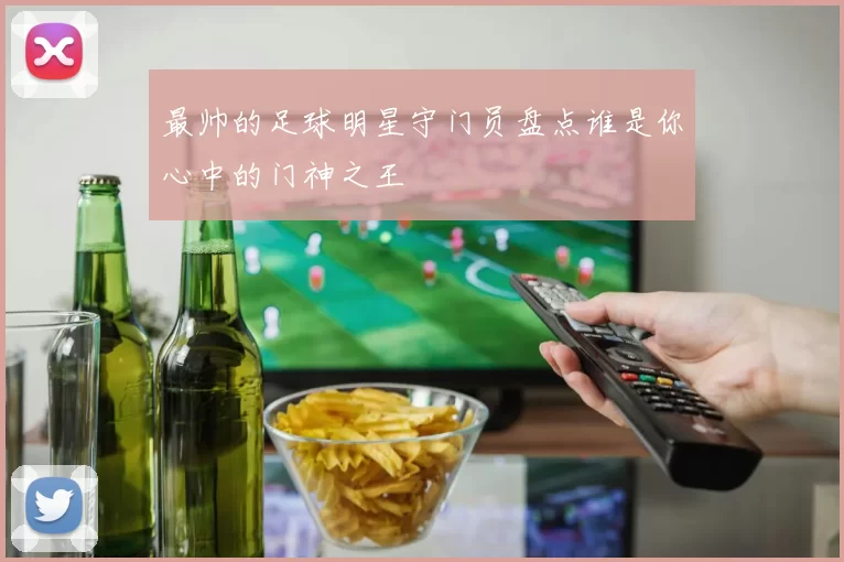 最帅的足球明星守门员盘点谁是你心中的门神之王